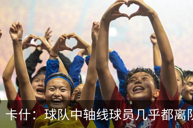 卡什：球队中轴线球员几乎都离队了，但我觉得新援都很有实力